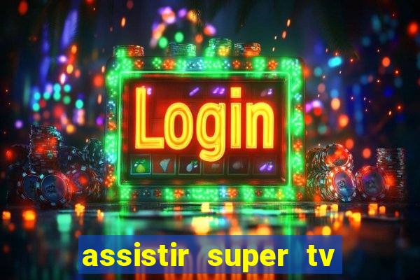 assistir super tv ao vivo